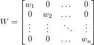 W=\begin{bmatrix} w_1& 0 & \dots &0 \\ 0 & w_2 & \dots &0 \\ \vdots& \vdots &\ \ddots &\vdots \\ 0& 0 &\dots & w_n \end{bmatrix}