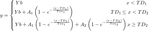y=\left\{\begin{matrix}
Yb \qquad \qquad\qquad \qquad \qquad\qquad \qquad\qquad \quad \quad \quad\quad x<TD_{1}\\ 
Yb+A_{1}\left ( 1-e^{-\frac {(x-TD_{1})}{Tau_{1}}} \right ) \quad \quad \quad \quad \quad \quad\quad TD_{1}\leq x<TD_{2}\\ 
Yb+A_{1}\left ( 1-e^{-\frac {(x-TD_{1})}{Tau_{1}}}\right )+A_{2}\left ( 1-e^{-\frac {(x-TD_{2})}{Tau_{2}}}\right )  x\geq TD_{2}
\end{matrix}\right.