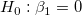 H_0 : \beta _1= 0\,\!