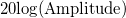 20\text{log}(\text{Amplitude})